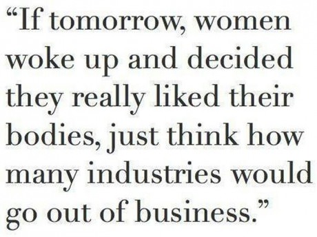 If tomorrow women woke up and decided they really liked their bodies